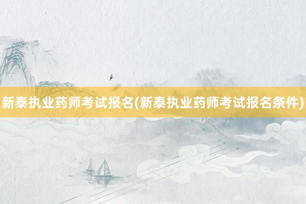 新泰执业药师考试报名(新泰执业药师考试报名条件)