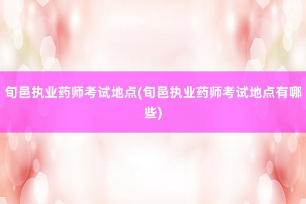 旬邑执业药师考试地点(旬邑执业药师考试地点有哪些)