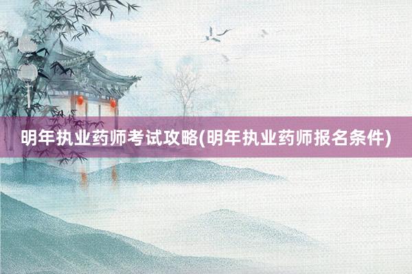 明年执业药师考试攻略(明年执业药师报名条件)