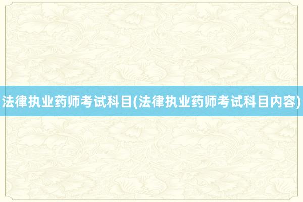 法律执业药师考试科目(法律执业药师考试科目内容)