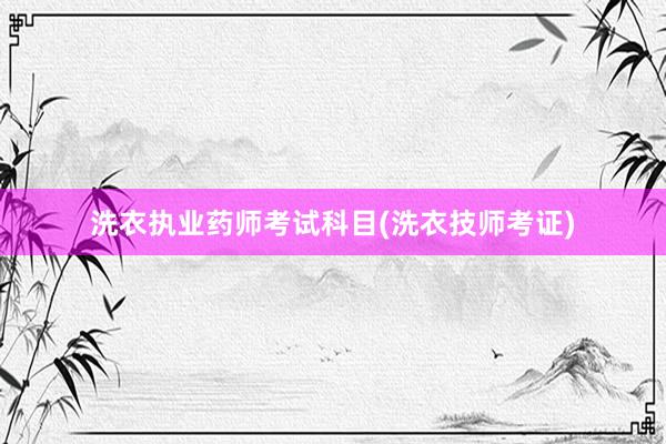 洗衣执业药师考试科目(洗衣技师考证)