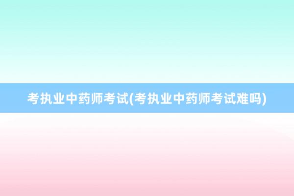 考执业中药师考试(考执业中药师考试难吗)