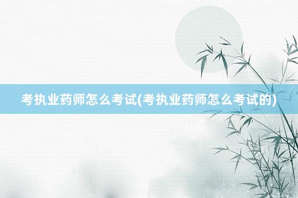考执业药师怎么考试(考执业药师怎么考试的
