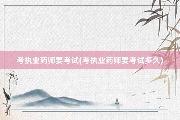 考执业药师要考试(考执业药师要考试多久)