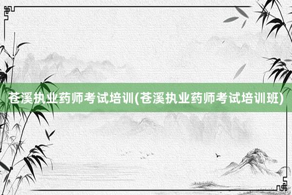 苍溪执业药师考试培训(苍溪执业药师考试培训班)