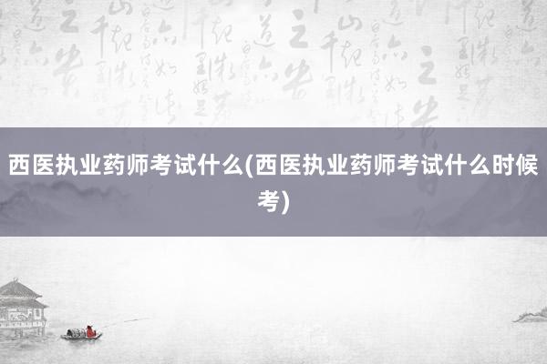 西医执业药师考试什么(西医执业药师考试什
