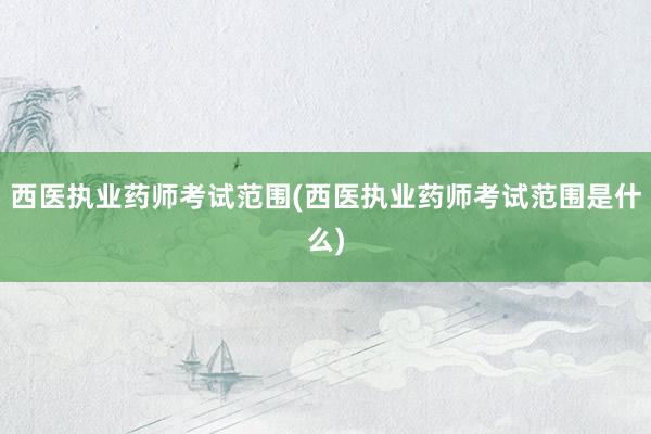 西医执业药师考试范围(西医执业药师考试范