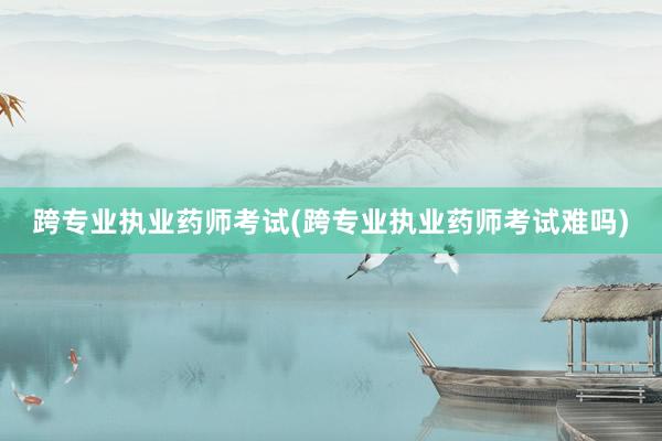 跨专业执业药师考试(跨专业执业药师考试难吗)