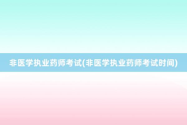 非医学执业药师考试(非医学执业药师考试时间)