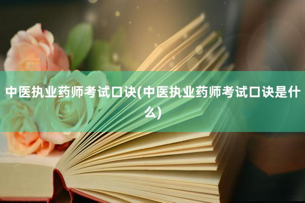 中医执业药师考试口诀(中医执业药师考试口诀是什么)