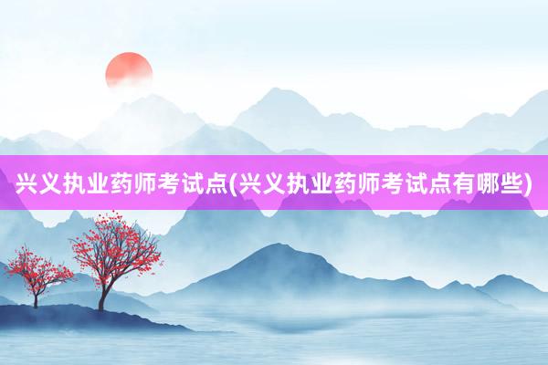 兴义执业药师考试点(兴义执业药师考试点有哪些)