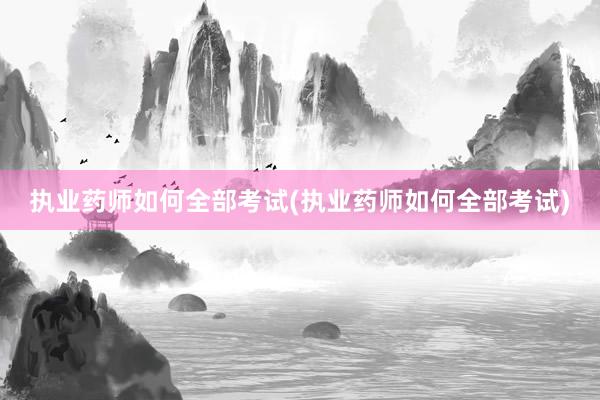 执业药师如何全部考试(执业药师如何全部考试)