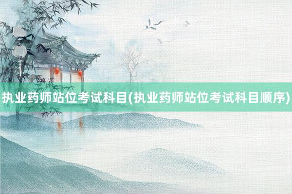 执业药师站位考试科目(执业药师站位考试科目顺序)