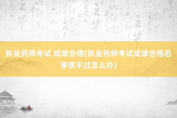 执业药师考试 成绩合格(执业药师考试成绩