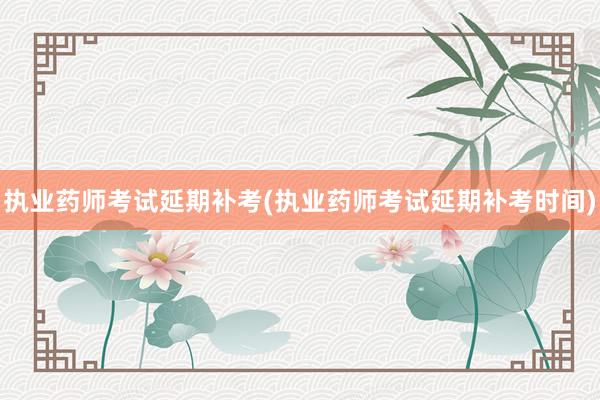 执业药师考试延期补考(执业药师考试延期补考时间)
