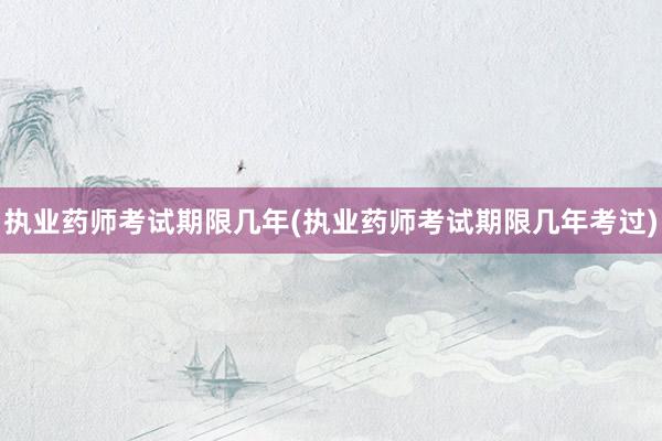 执业药师考试期限几年(执业药师考试期限几年考过)