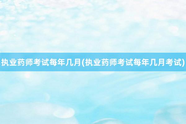 执业药师考试每年几月(执业药师考试每年几月考试)