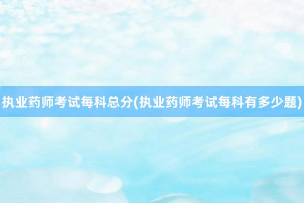 执业药师考试每科总分(执业药师考试每科有多少题)