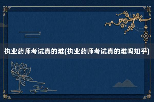 执业药师考试真的难(执业药师考试真的难吗知乎)