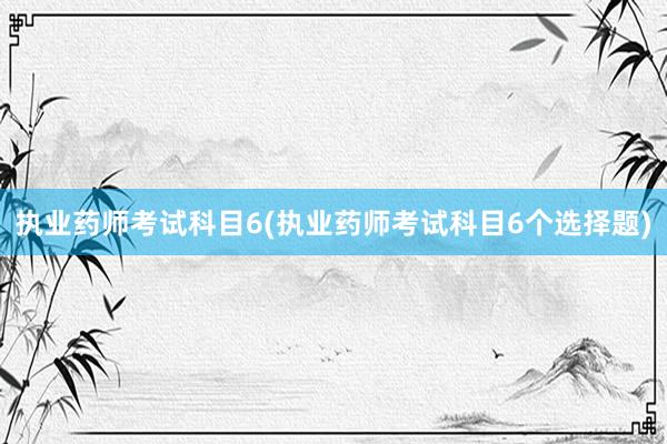 执业药师考试科目6(执业药师考试科目6个