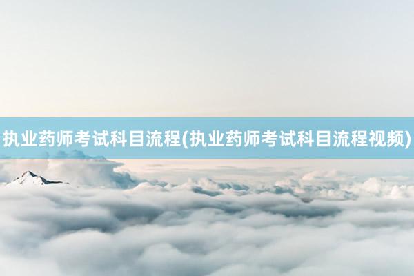 执业药师考试科目流程(执业药师考试科目流程视频)