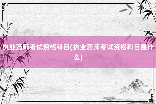 执业药师考试资格科目(执业药师考试资格科目是什么)