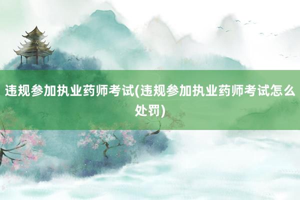 违规参加执业药师考试(违规参加执业药师考试怎么处罚)