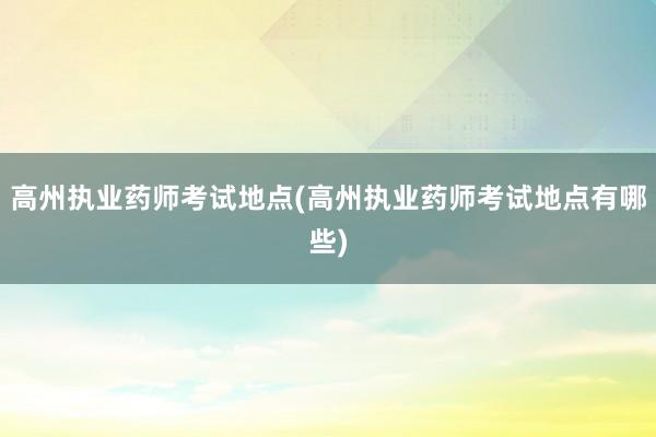 高州执业药师考试地点(高州执业药师考试地