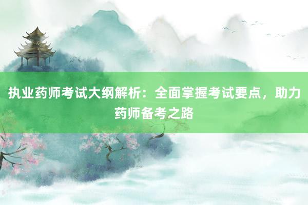 执业药师考试大纲解析：全面掌握考试要点，助力药师备考之路