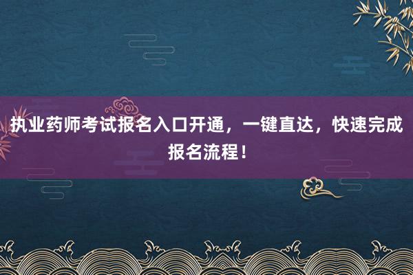 执业药师考试报名入口开通，一键直达，快速完成报名流程！