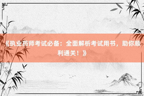 《执业药师考试必备：全面解析考试用书，助你顺利通关！》
