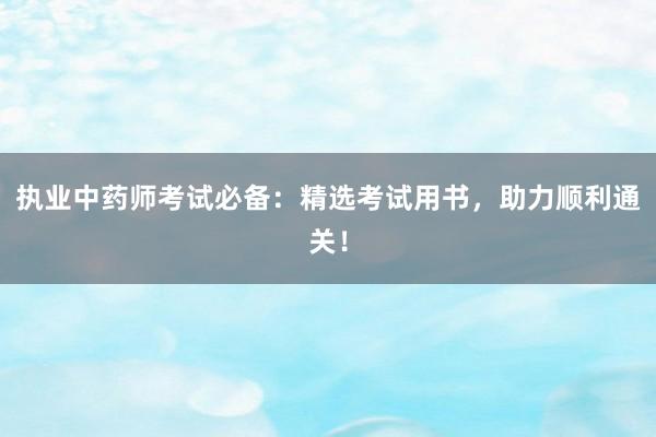 执业中药师考试必备：精选考试用书，助力顺利通关！