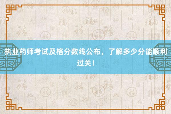 执业药师考试及格分数线公布，了解多少分能顺利过关！