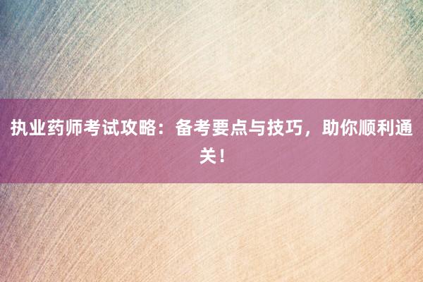 执业药师考试攻略：备考要点与技巧，助你顺利通关！