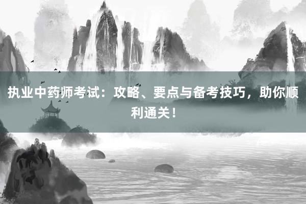 执业中药师考试：攻略、要点与备考技巧，助你顺利通关！