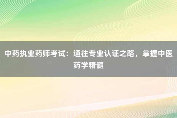 中药执业药师考试：通往专业认证之路，掌握