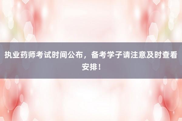 执业药师考试时间公布，备考学子请注意及时查看安排！