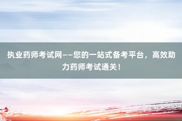执业药师考试网——您的一站式备考平台，高效助力药师考试通关！
