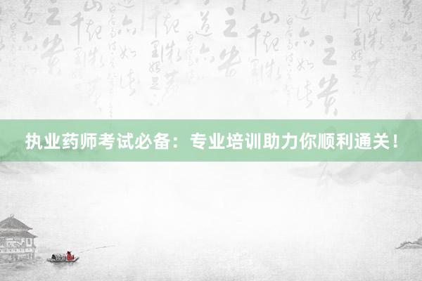 执业药师考试必备：专业培训助力你顺利通关！