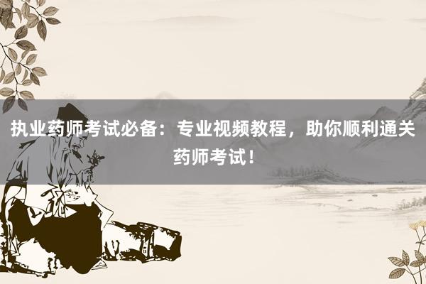 执业药师考试必备：专业视频教程，助你顺利通关药师考试！