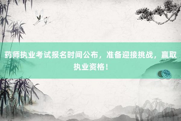 药师执业考试报名时间公布，准备迎接挑战，赢取执业资格！