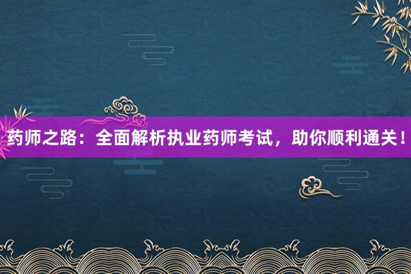 药师之路：全面解析执业药师考试，助你顺利