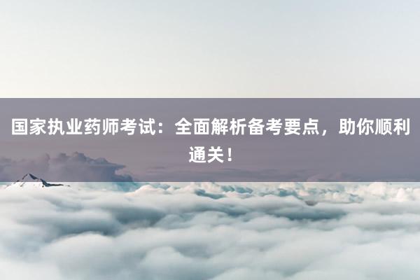 国家执业药师考试：全面解析备考要点，助你顺利通关！