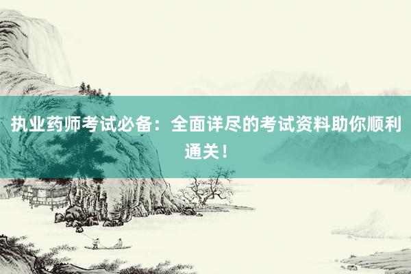 执业药师考试必备：全面详尽的考试资料助你顺利通关！