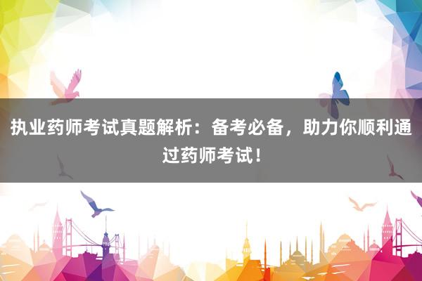 执业药师考试真题解析：备考必备，助力你顺