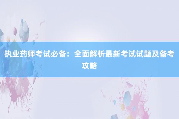 执业药师考试必备：全面解析最新考试试题及备考攻略