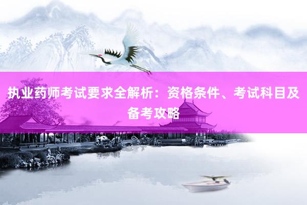 执业药师考试要求全解析：资格条件、考试科目及备考攻略