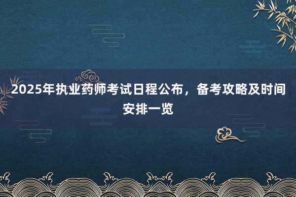 2025年执业药师考试日程公布，备考攻略及时间安排一览