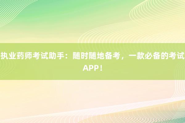 执业药师考试助手：随时随地备考，一款必备的考试APP！