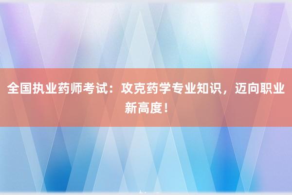 全国执业药师考试：攻克药学专业知识，迈向